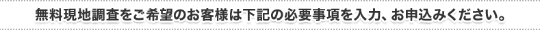 無料現地調査をご希望のお客様は下記の必要事項を入力、お申込みください。