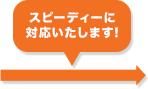 スピディーに駆けつけます！！