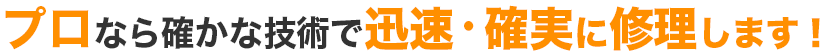 プロなら確かな技術で迅速・確実に修理します！