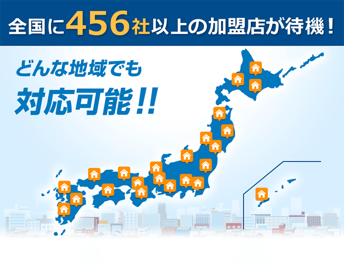 全国に456社以上の加盟店が待機！　どんな地域でも対応可能！！