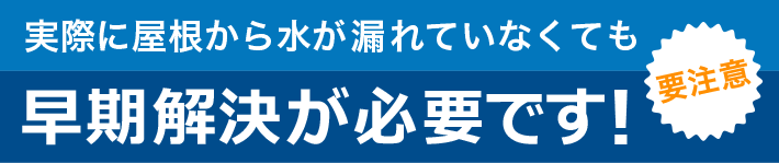 屋根から水がもれていなくても…こんな状態は要注意　早期に解決が必要です
