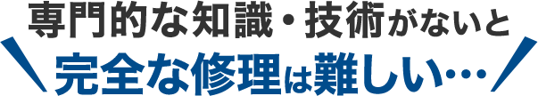 専門的な知識・技術がないと完全な修理は難しい…
