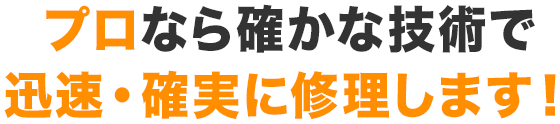 プロなら確かな技術で迅速・確実に修理します！