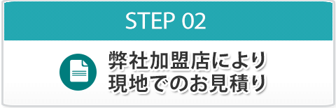 STEP02 弊社加盟店より現地でのお見積り