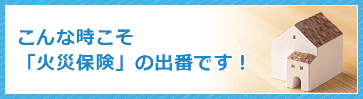 こんな時こそ「火災保険」の出番です！